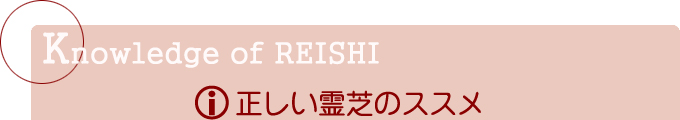 Knowledge of REISHI 正しい霊芝のススメ